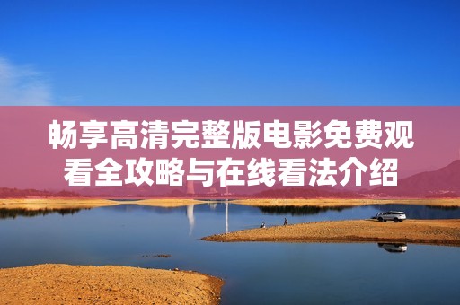 畅享高清完整版电影免费观看全攻略与在线看法介绍