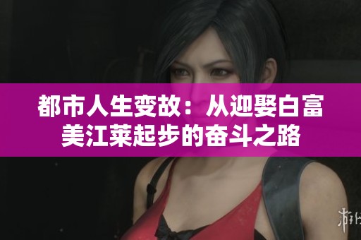 都市人生变故：从迎娶白富美江莱起步的奋斗之路