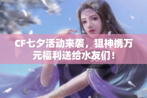 CF七夕活动来袭，狙神携万元福利送给水友们！
