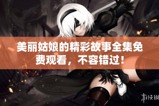 美丽姑娘的精彩故事全集免费观看，不容错过！