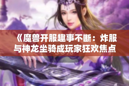 《魔兽开服趣事不断：炸服与神龙坐骑成玩家狂欢焦点》