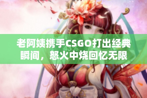 老阿姨携手CSGO打出经典瞬间，怒火中烧回忆无限