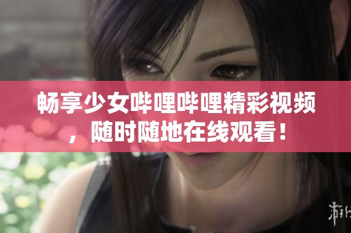 畅享少女哔哩哔哩精彩视频，随时随地在线观看！