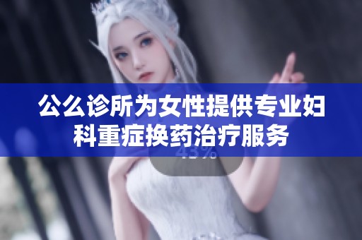 公么诊所为女性提供专业妇科重症换药治疗服务