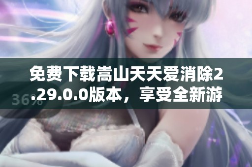 免费下载嵩山天天爱消除2.29.0.0版本，享受全新游戏体验