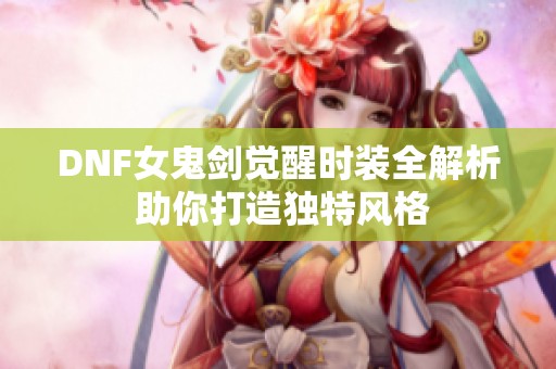 DNF女鬼剑觉醒时装全解析 助你打造独特风格