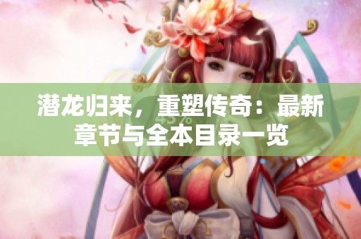 潜龙归来，重塑传奇：最新章节与全本目录一览