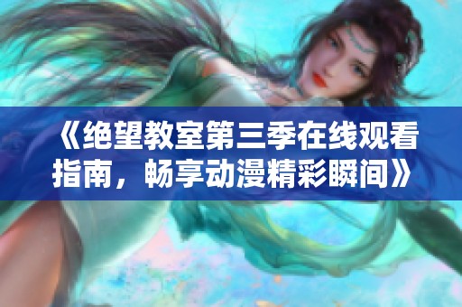 《绝望教室第三季在线观看指南，畅享动漫精彩瞬间》
