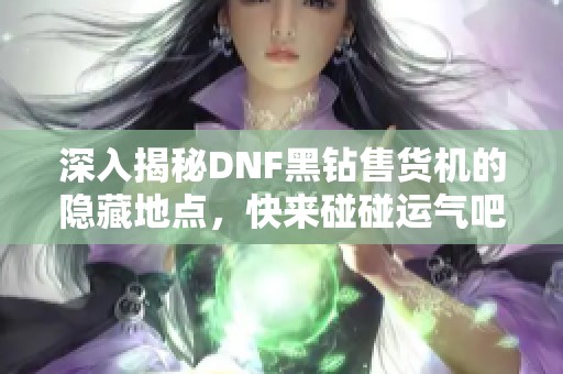 深入揭秘DNF黑钻售货机的隐藏地点，快来碰碰运气吧！