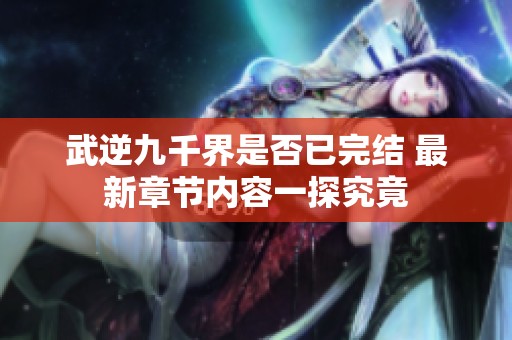 武逆九千界是否已完结 最新章节内容一探究竟