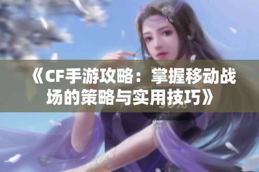 《CF手游攻略：掌握移动战场的策略与实用技巧》