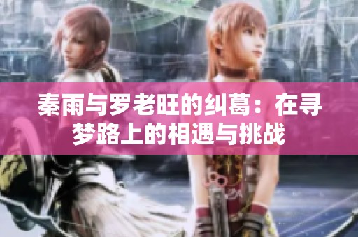 秦雨与罗老旺的纠葛：在寻梦路上的相遇与挑战