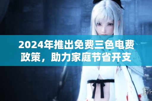 2024年推出免费三色电费政策，助力家庭节省开支