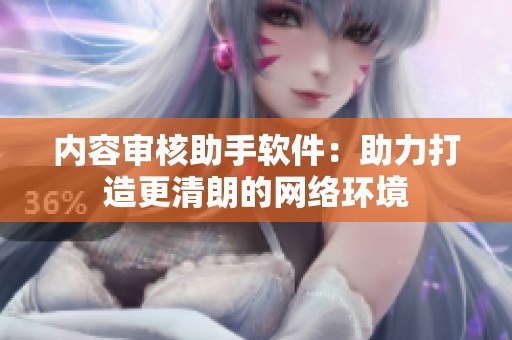 内容审核助手软件：助力打造更清朗的网络环境