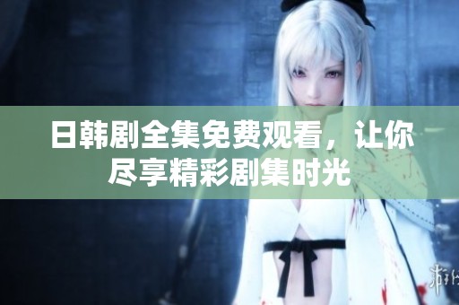 日韩剧全集免费观看，让你尽享精彩剧集时光