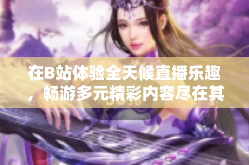 在B站体验全天候直播乐趣，畅游多元精彩内容尽在其中