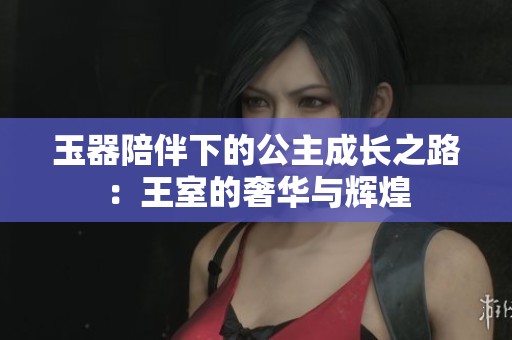 玉器陪伴下的公主成长之路：王室的奢华与辉煌
