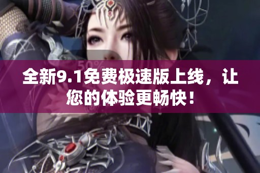 全新9.1免费极速版上线，让您的体验更畅快！