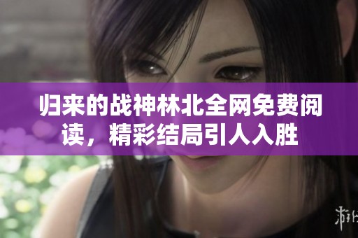 归来的战神林北全网免费阅读，精彩结局引人入胜