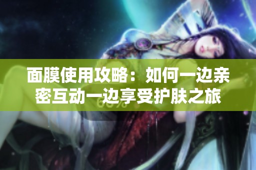 面膜使用攻略：如何一边亲密互动一边享受护肤之旅