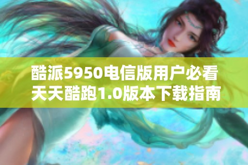 酷派5950电信版用户必看 天天酷跑1.0版本下载指南