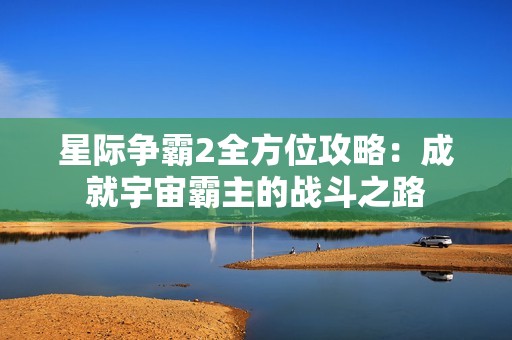 星际争霸2全方位攻略：成就宇宙霸主的战斗之路
