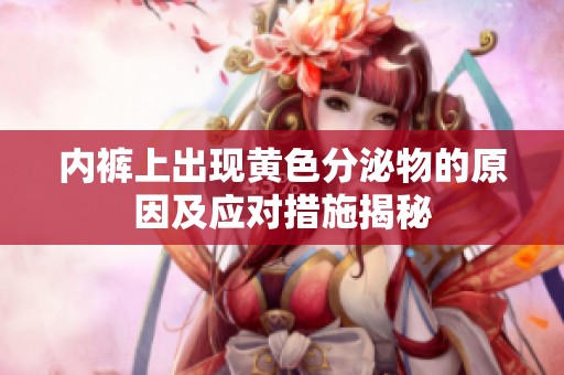 内裤上出现黄色分泌物的原因及应对措施揭秘