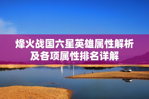 烽火战国六星英雄属性解析及各项属性排名详解