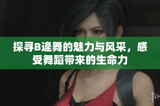 探寻B逄舞的魅力与风采，感受舞蹈带来的生命力