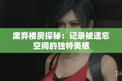 废弃楼房探秘：记录被遗忘空间的独特美感