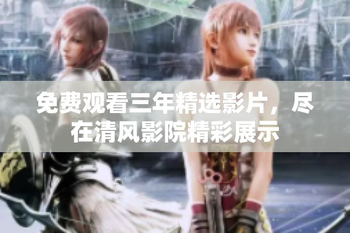 免费观看三年精选影片，尽在清风影院精彩展示