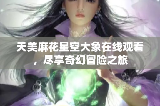 天美麻花星空大象在线观看，尽享奇幻冒险之旅