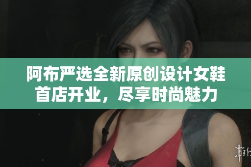 阿布严选全新原创设计女鞋首店开业，尽享时尚魅力