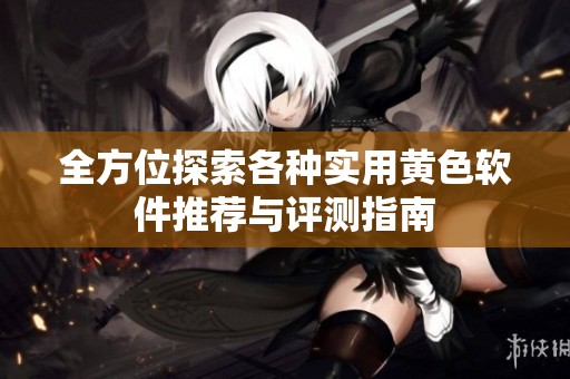 全方位探索各种实用黄色软件推荐与评测指南
