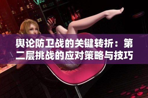 舆论防卫战的关键转折：第二层挑战的应对策略与技巧解析