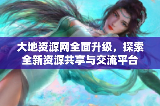 大地资源网全面升级，探索全新资源共享与交流平台