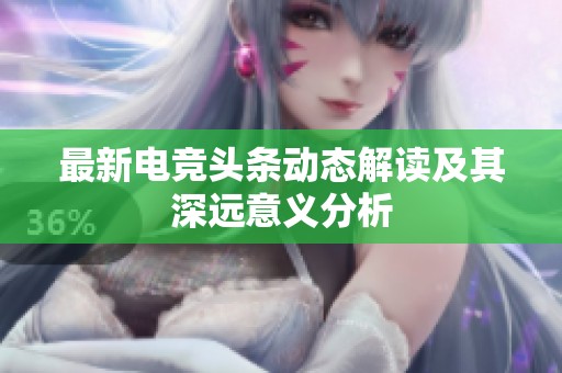 最新电竞头条动态解读及其深远意义分析