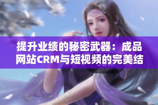 提升业绩的秘密武器：成品网站CRM与短视频的完美结合