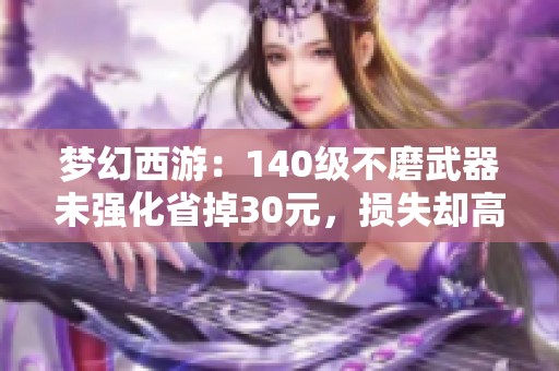 梦幻西游：140级不磨武器未强化省掉30元，损失却高达数千元