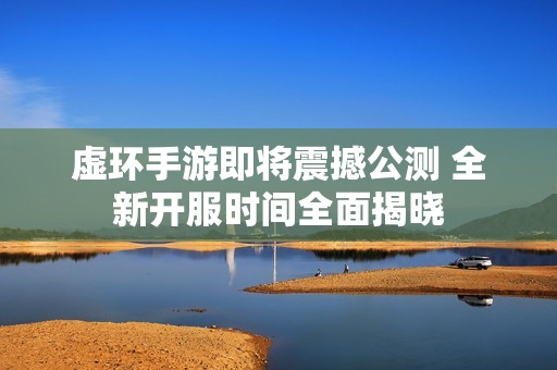 虚环手游即将震撼公测 全新开服时间全面揭晓