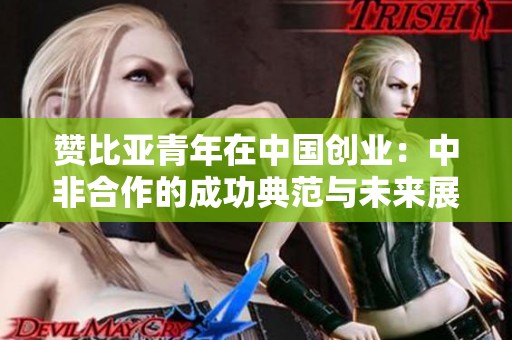 赞比亚青年在中国创业：中非合作的成功典范与未来展望