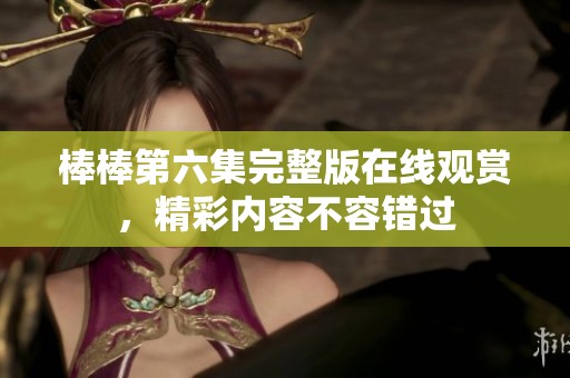 棒棒第六集完整版在线观赏，精彩内容不容错过