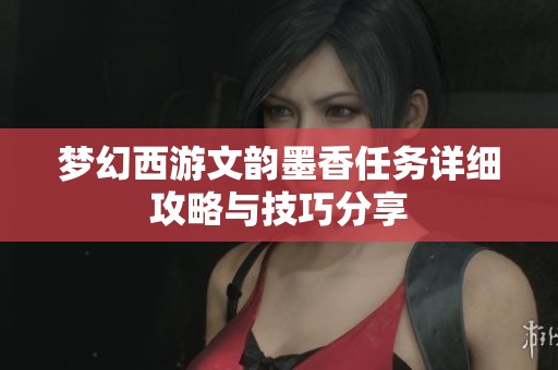 梦幻西游文韵墨香任务详细攻略与技巧分享