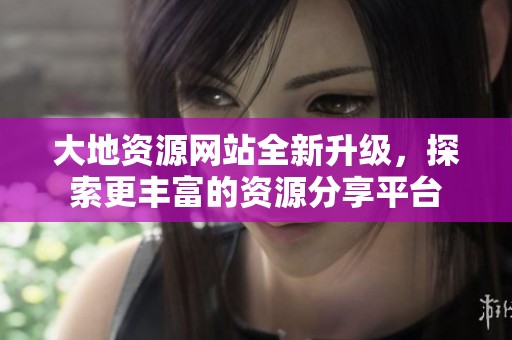 大地资源网站全新升级，探索更丰富的资源分享平台
