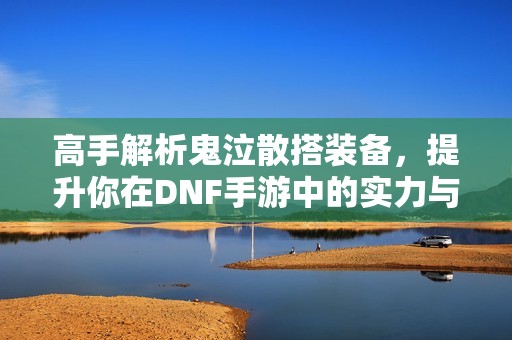 高手解析鬼泣散搭装备，提升你在DNF手游中的实力与技巧