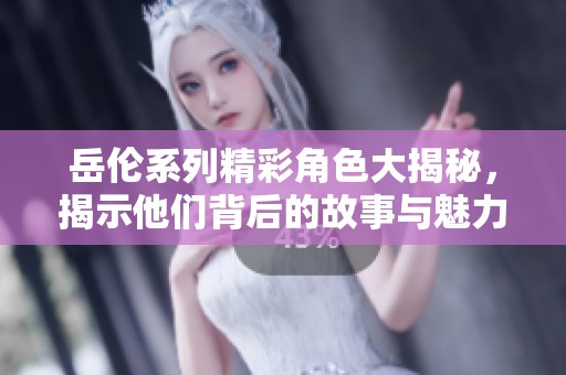 岳伦系列精彩角色大揭秘，揭示他们背后的故事与魅力