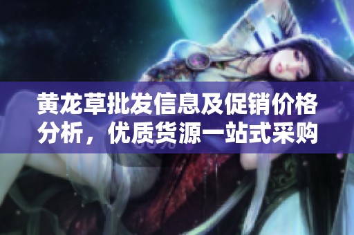 黄龙草批发信息及促销价格分析，优质货源一站式采购指南