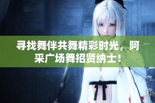 寻找舞伴共舞精彩时光，阿采广场舞招贤纳士！