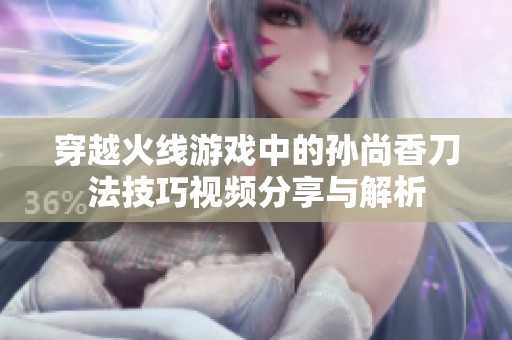 穿越火线游戏中的孙尚香刀法技巧视频分享与解析