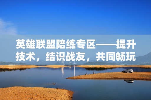 英雄联盟陪练专区——提升技术，结识战友，共同畅玩游戏